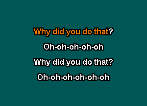 Why did you do that?
Oh-oh-oh-oh-oh

Why did you do that?
Oh-oh-oh-oh-oh-oh