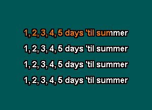 1, 2, 3, 4, 5 days 'til summer
1, 2, 3, 4, 5 days 'til summer

1, 2, 3, 4, 5 days 'til summer

1, 2, 3, 4, 5 days 'til summer