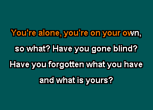 You're alone, you're on your own,

so what? Have you gone blind?

Have you forgotten what you have

and what is yours?
