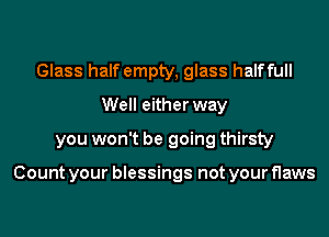 Glass half empty, glass halffull
Well either way
you won't be going thirsty

Count your blessings not your flaws
