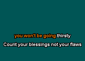 you won't be going thirsty

Count your blessings not your flaws