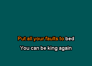 Put all your faults to bed

You can be king again
