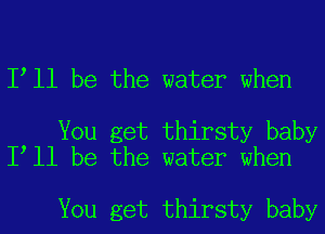 I ll be the water when

You get thirsty baby
I ll be the water when

You get thirsty baby