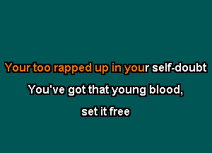 Your too rapped up in your self-doubt

You've got that young blood,

set it free
