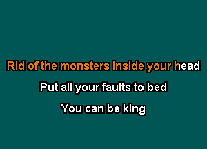 Rid ofthe monsters inside your head

Put all your faults to bed

You can be king