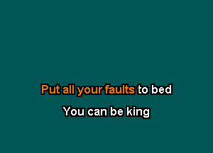 Put all your faults to bed

You can be king