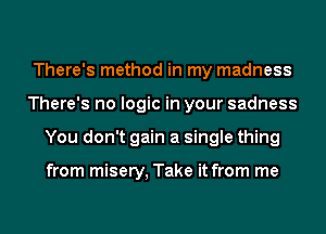 There's method in my madness
There's no logic in your sadness
You don't gain a single thing

from misery, Take it from me