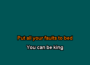 Put all your faults to bed

You can be king