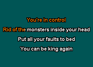 You're in control
Rid ofthe monsters inside your head

Put all your faults to bed

You can be king again