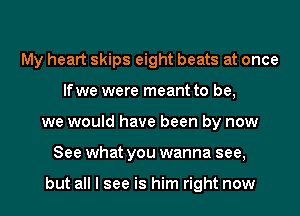 My heart skips eight beats at once
lfwe were meant to be,
we would have been by now
See what you wanna see,

but all I see is him right now