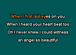 When Iflrst laid eyes on you

When I heard your heart beat too
Oh I never knew I could witness

an angel so beautiful