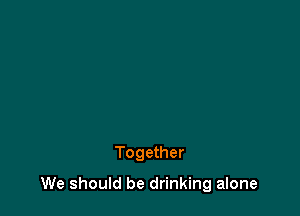 Together

We should be drinking alone