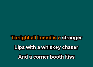 Tonight all I need is a stranger

Lips with a whiskey chaser

And a corner booth kiss