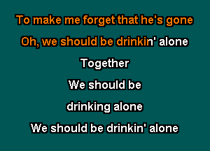To make me forget that he's gone

Oh, we should be drinkin' alone
Together
We should be
drinking alone

We should be drinkin' alone