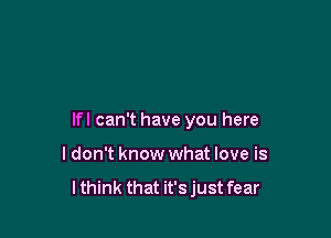 lfl can't have you here

I don't know what love is

lthink that it's just fear