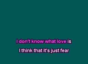 I don't know what love is

lthink that it's just fear