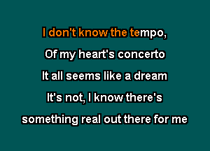 Idon't know the tempo,

Of my heart's concerto
It all seems like a dream
It's not, I know there's

something real out there for me