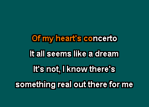 Of my heart's concerto
It all seems like a dream

It's not, I know there's

something real out there for me