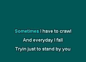 Sometimes I have to crawl

And everyday I fall

Tryin just to stand by you