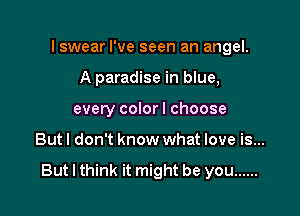 I swear I've seen an angel.

A paradise in blue,
every color I choose
But! don't know what love is...

But I think it might be you ......