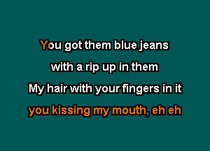 You got them bluejeans

with a rip up

Hopefully end up with

you kissing my mouth, eh eh