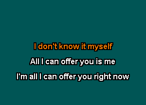 ldon't know it myself

All I can offer you is me

I'm all I can offer you right now