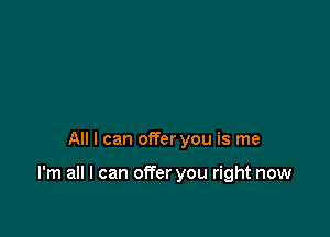 All I can offer you is me

I'm all I can offer you right now