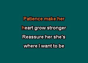 Patience make her

heart grow stronger

Reassure her she's

where lwant to be