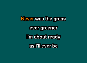 Never was the grass

ever greener

I'm about ready

as I'll ever be