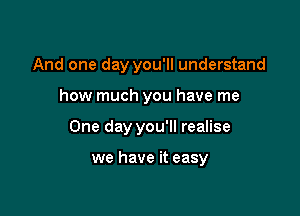 And one day you'll understand

how much you have me

One day you'll realise

we have it easy
