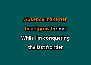 Absence make her

heart grow fonder

While I'm conquering

the last frontier