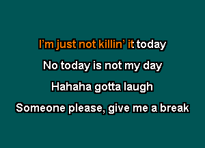Pm just not killirf it today
No today is not my day
Hahaha gotta laugh

Someone please, give me a break