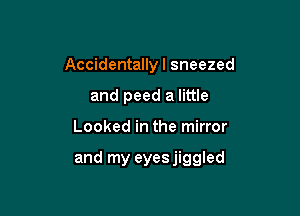 Accidentally I sneezed
and peed a little

Looked in the mirror

and my eyesjiggled