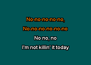 No-no-no-no-no,
No-no-no-no-no-no

No no, no

I'm not killin' it today