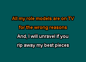 All my role models are on TV

for the wrong reasons

And, I will unravel ifyou

rip away my best pieces