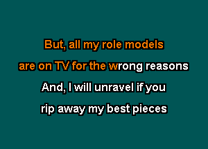 But, all my role models
are on TVforthe wrong reasons

And, Iwill unravel ifyou

rip away my best pieces