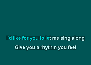 I'd like for you to let me sing along

Give you a rhythm you feel