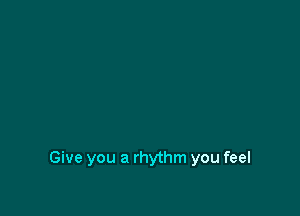 Give you a rhythm you feel