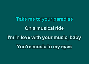 Take me to your paradise

On a musical ride

I'm in love with your music, baby

You're music to my eyes