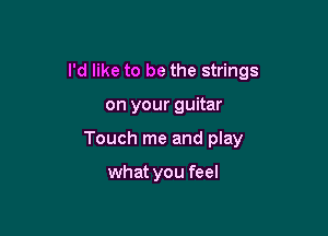I'd like to be the strings

on your guitar
Touch me and play

what you feel