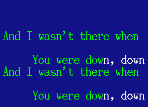 And I wasnet there when

You were down, down
And I wasnet there when

You were down, down