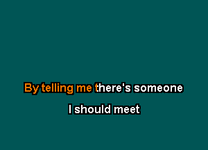 By telling me there's someone

I should meet