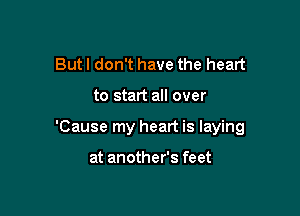 Butl don't have the heart

to start all over

'Cause my heart is laying

at another's feet