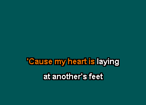 'Cause my heart is laying

at another's feet