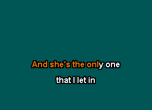 And she's the only one
thatl let in