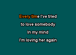 Every time I've tried
to love somebody

In my mind

I'm loving her again