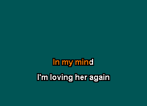 In my mind

I'm loving her again