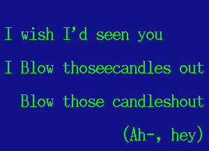 I wish I d seen you
I Blow thoseecandles out

Blow those candleshout

(Ah-, hey)