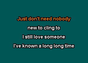 Just don't need nobody
new to cling to

lstill love someone

I've known a long long time