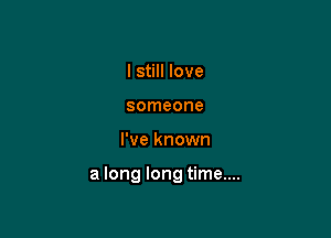 I still love
someone

I've known

a long long time....